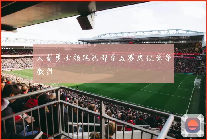 火箭勇士领跑西部季后赛席位竞争激烈