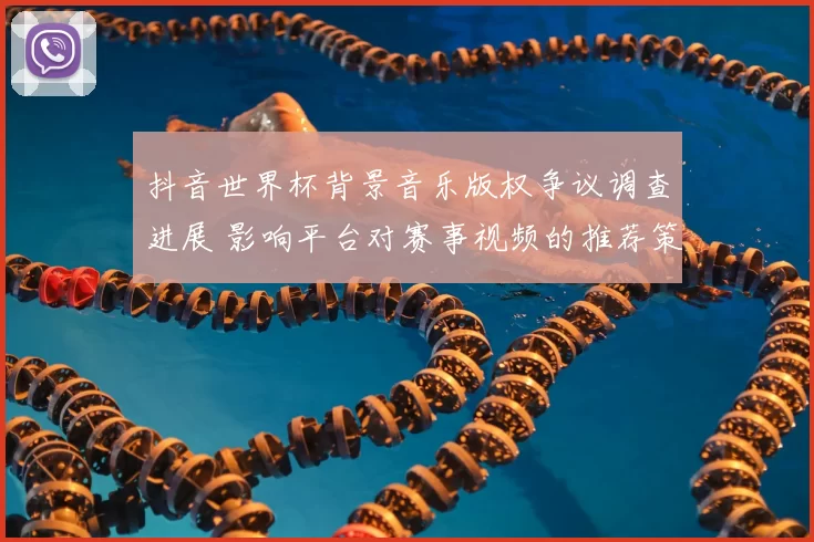 抖音世界杯背景音乐版权争议调查进展 影响平台对赛事视频的推荐策略