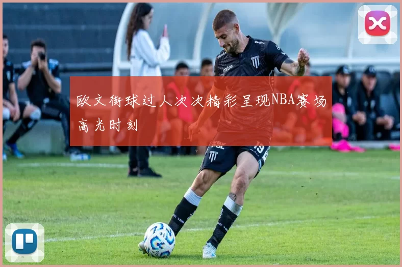 欧文街球过人次次精彩呈现NBA赛场高光时刻