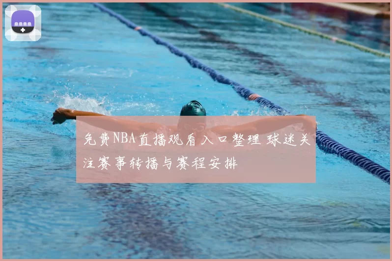 免费NBA直播观看入口整理 球迷关注赛事转播与赛程安排