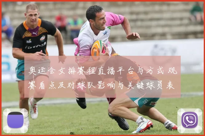 奥运会女排赛程直播平台与方式 观赛看点及对球队影响与关键球员表现