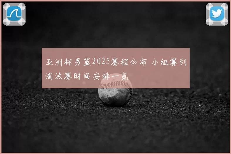 亚洲杯男篮2025赛程公布 小组赛到淘汰赛时间安排一览