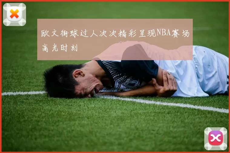 欧文街球过人次次精彩呈现NBA赛场高光时刻