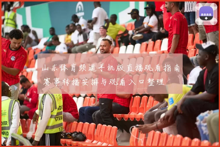 山东体育频道手机版直播观看指南 赛事转播安排与观看入口整理