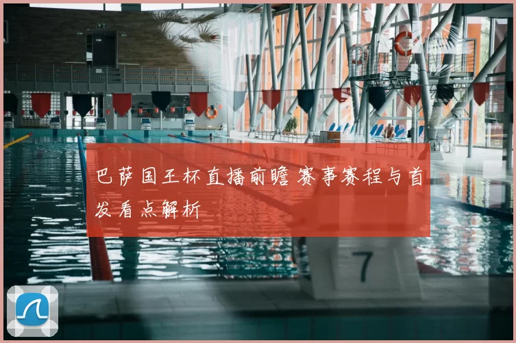 巴萨国王杯直播前瞻 赛事赛程与首发看点解析