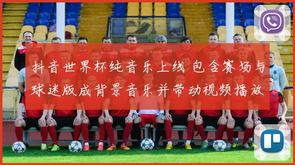 抖音世界杯纯音乐上线 包含赛场与球迷版成背景音乐并带动视频播放