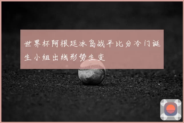 世界杯阿根廷冰岛战平比分冷门诞生小组出线形势生变