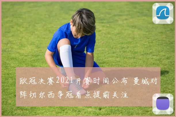 欧冠决赛2021开赛时间公布 曼城对阵切尔西争冠看点提前关注