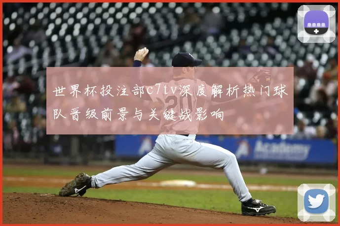 世界杯投注部c7tv深度解析热门球队晋级前景与关键战影响