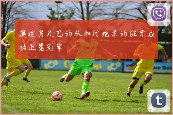 奥运男足巴西队加时绝杀西班牙成功卫冕冠军