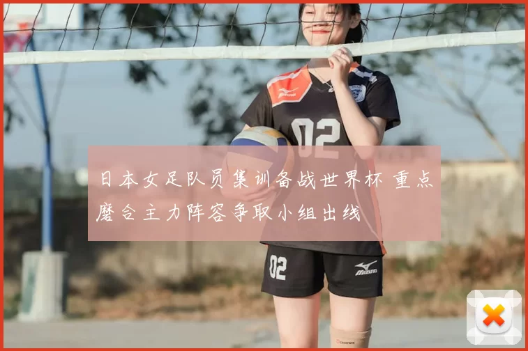 日本女足队员集训备战世界杯 重点磨合主力阵容争取小组出线