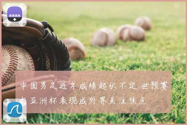 中国男足近年成绩起伏不定 世预赛与亚洲杯表现成外界关注焦点