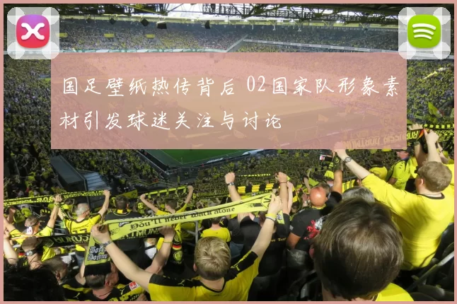 国足壁纸热传背后 02国家队形象素材引发球迷关注与讨论