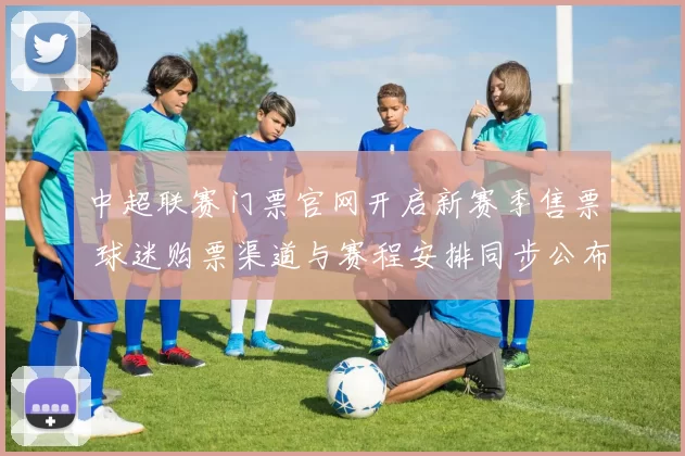 中超联赛门票官网开启新赛季售票 球迷购票渠道与赛程安排同步公布