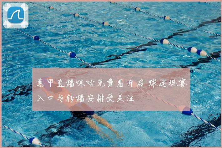 意甲直播咪咕免费看开启 球迷观赛入口与转播安排受关注