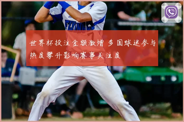 世界杯投注金额激增 多国球迷参与热度攀升影响赛事关注度