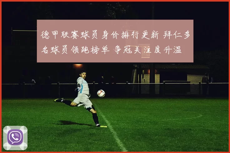 德甲联赛球员身价排行更新 拜仁多名球员领跑榜单 争冠关注度升温