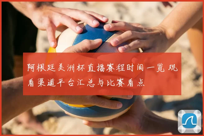 阿根廷美洲杯直播赛程时间一览 观看渠道平台汇总与比赛看点