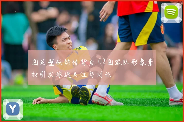 国足壁纸热传背后 02国家队形象素材引发球迷关注与讨论
