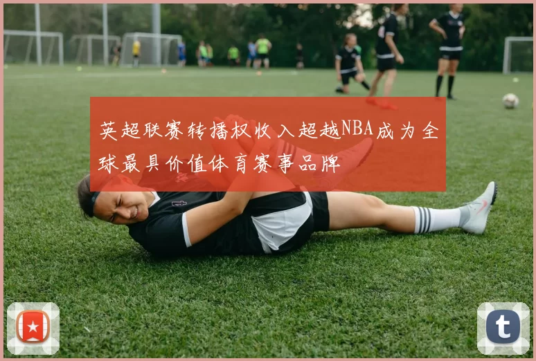 英超联赛转播权收入超越NBA成为全球最具价值体育赛事品牌