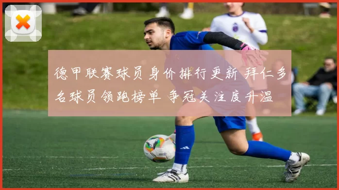 德甲联赛球员身价排行更新 拜仁多名球员领跑榜单 争冠关注度升温