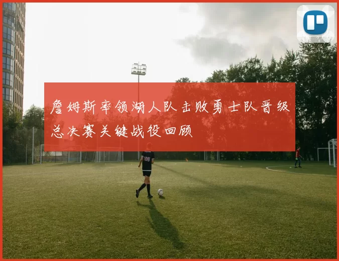 詹姆斯率领湖人队击败勇士队晋级总决赛关键战役回顾