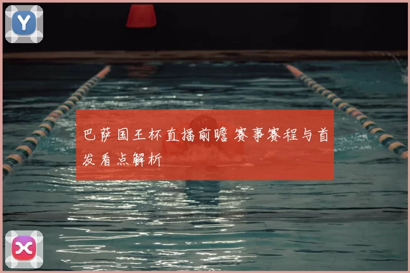 巴萨国王杯直播前瞻 赛事赛程与首发看点解析