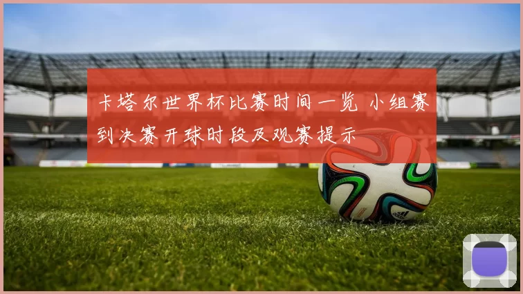 卡塔尔世界杯比赛时间一览 小组赛到决赛开球时段及观赛提示