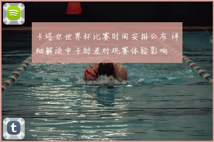 卡塔尔世界杯比赛时间安排公布 详细解读中卡时差对观赛体验影响