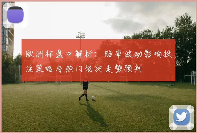 欧洲杯盘口解析：赔率波动影响投注策略与热门场次走势预判