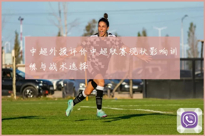 中超外援评价中超联赛现状影响训练与战术选择