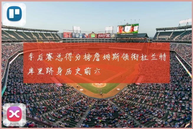 季后赛总得分榜詹姆斯领衔杜兰特库里跻身历史前六