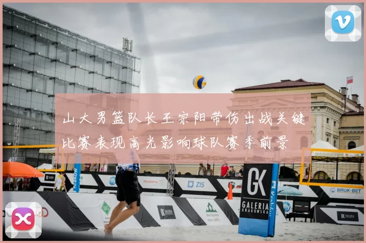 山大男篮队长王宗阳带伤出战关键比赛表现高光影响球队赛季前景