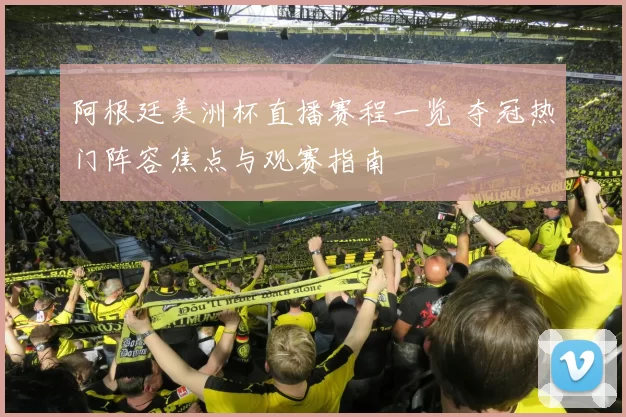 阿根廷美洲杯直播赛程一览 夺冠热门阵容焦点与观赛指南