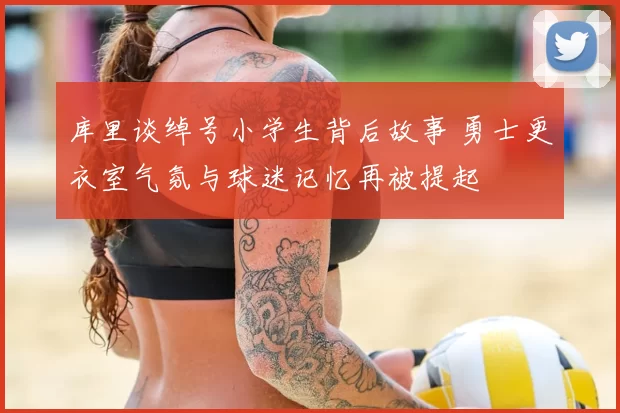 库里谈绰号小学生背后故事 勇士更衣室气氛与球迷记忆再被提起