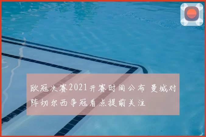 欧冠决赛2021开赛时间公布 曼城对阵切尔西争冠看点提前关注