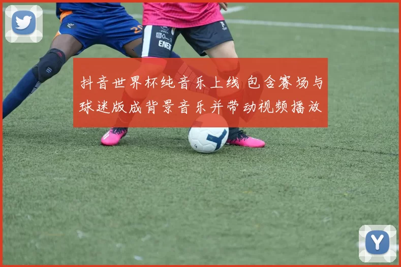 抖音世界杯纯音乐上线 包含赛场与球迷版成背景音乐并带动视频播放