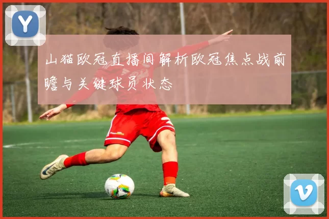 山猫欧冠直播间解析欧冠焦点战前瞻与关键球员状态