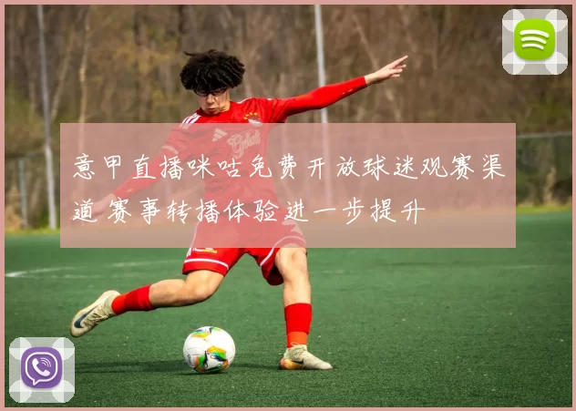 意甲直播咪咕免费开放球迷观赛渠道 赛事转播体验进一步提升