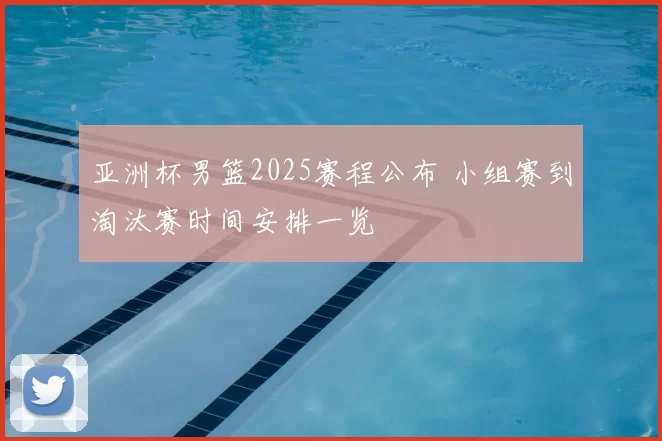 亚洲杯男篮2025赛程公布 小组赛到淘汰赛时间安排一览