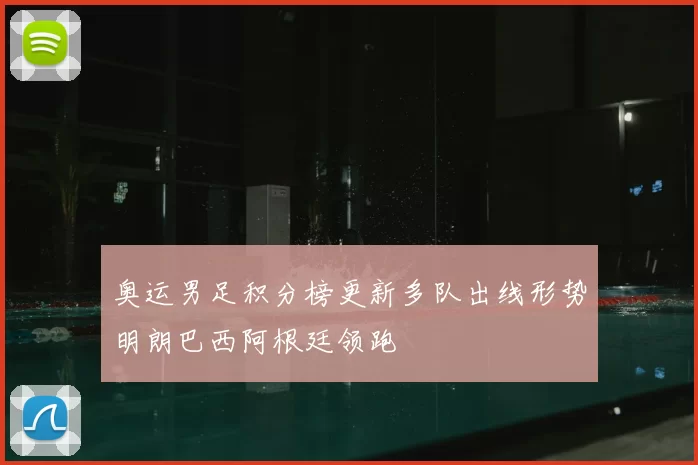 奥运男足积分榜更新多队出线形势明朗巴西阿根廷领跑