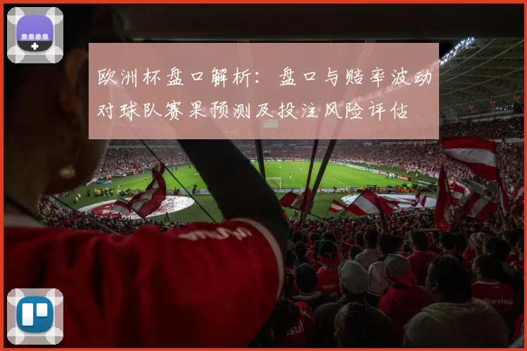 欧洲杯盘口解析：盘口与赔率波动对球队赛果预测及投注风险评估