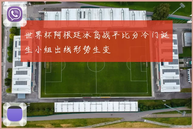 世界杯阿根廷冰岛战平比分冷门诞生小组出线形势生变