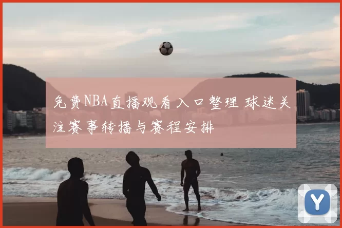 免费NBA直播观看入口整理 球迷关注赛事转播与赛程安排