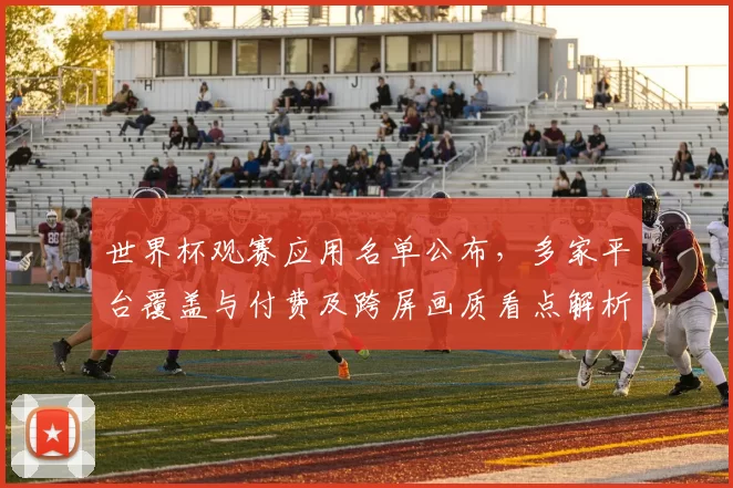 世界杯观赛应用名单公布，多家平台覆盖与付费及跨屏画质看点解析