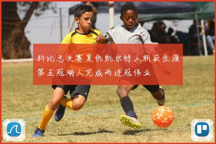 科比总决赛复仇凯尔特人斩获生涯第五冠湖人完成两连冠伟业