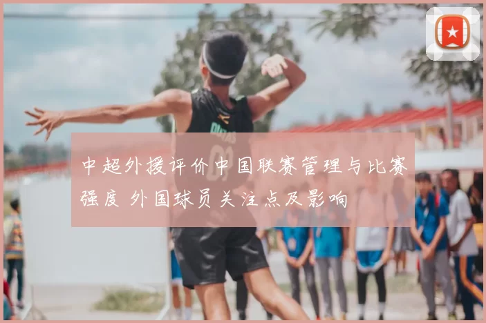中超外援评价中国联赛管理与比赛强度 外国球员关注点及影响