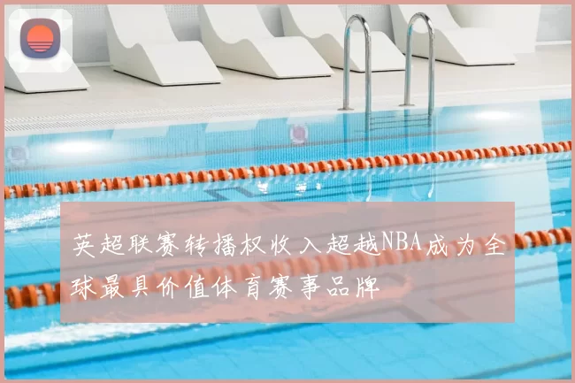 英超联赛转播权收入超越NBA成为全球最具价值体育赛事品牌