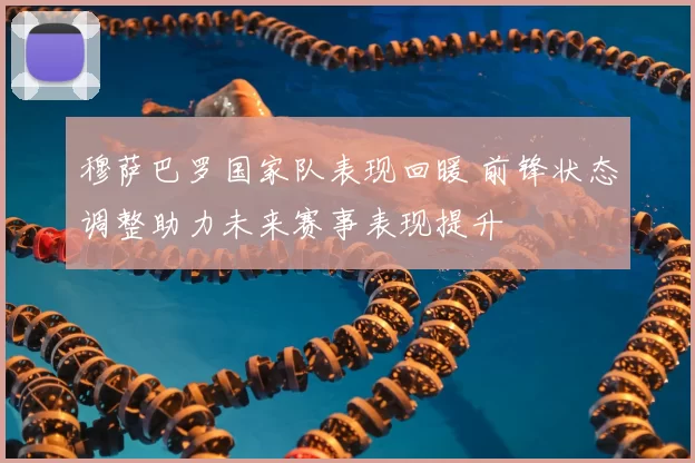 穆萨巴罗国家队表现回暖 前锋状态调整助力未来赛事表现提升