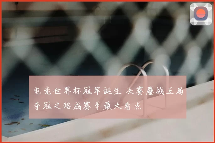 电竞世界杯冠军诞生 决赛鏖战五局夺冠之路成赛季最大看点